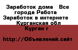 Заработок дома - Все города Работа » Заработок в интернете   . Курганская обл.,Курган г.